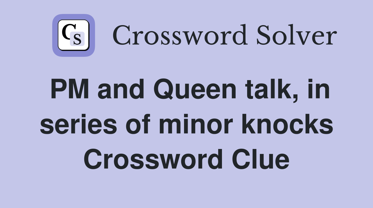 PM and Queen talk, in series of minor knocks Crossword Clue