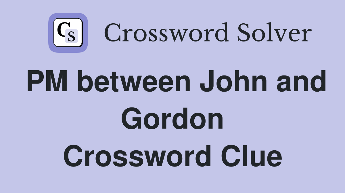 PM between John and Gordon Crossword Clue