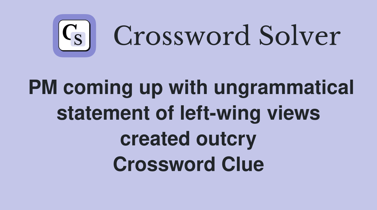PM coming up with ungrammatical statement of left-wing views created outcry Crossword Clue
