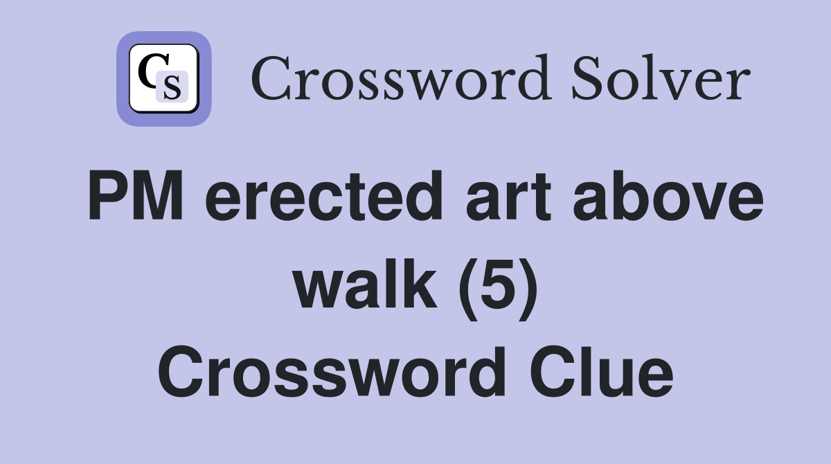 PM erected art above walk (5) Crossword Clue