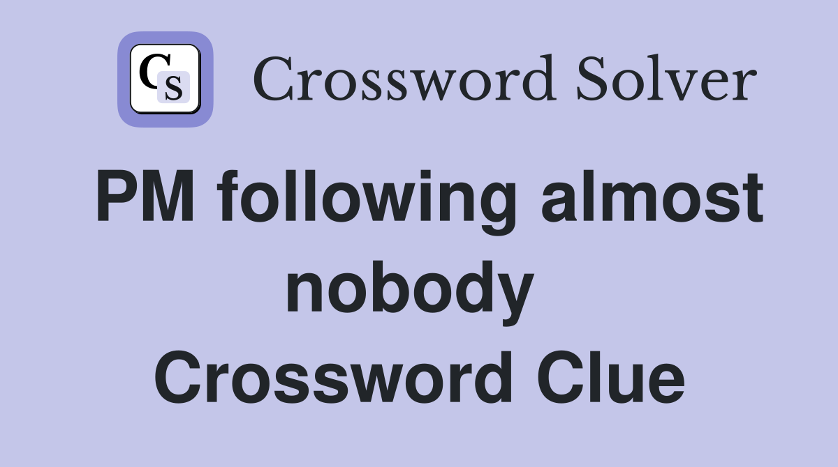 PM following almost nobody  Crossword Clue