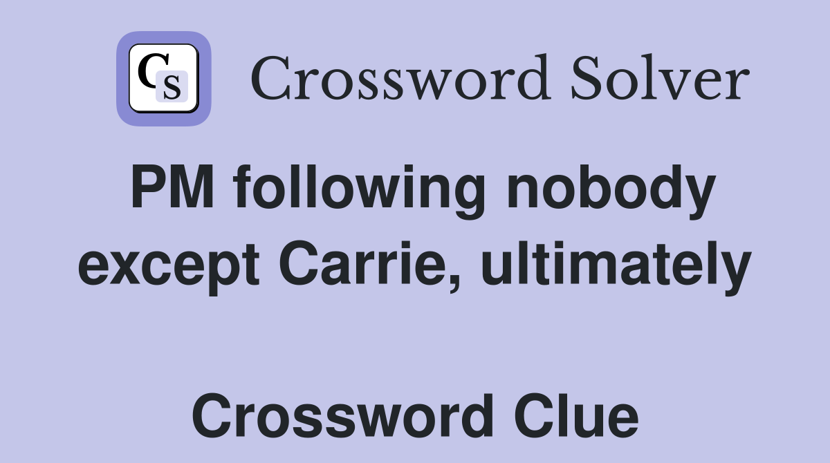 PM following nobody except Carrie, ultimately  Crossword Clue