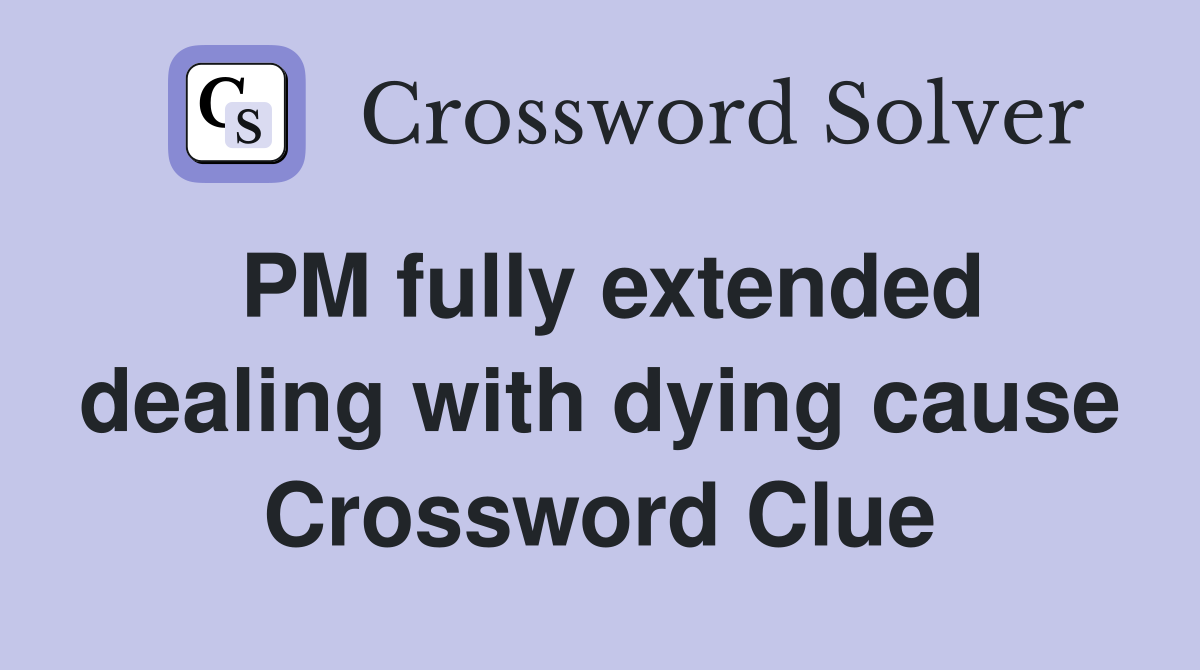 PM fully extended dealing with dying cause Crossword Clue