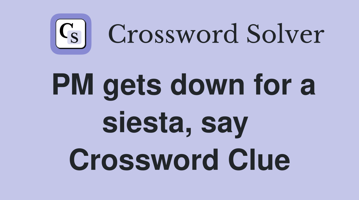 PM gets down for a siesta, say  Crossword Clue