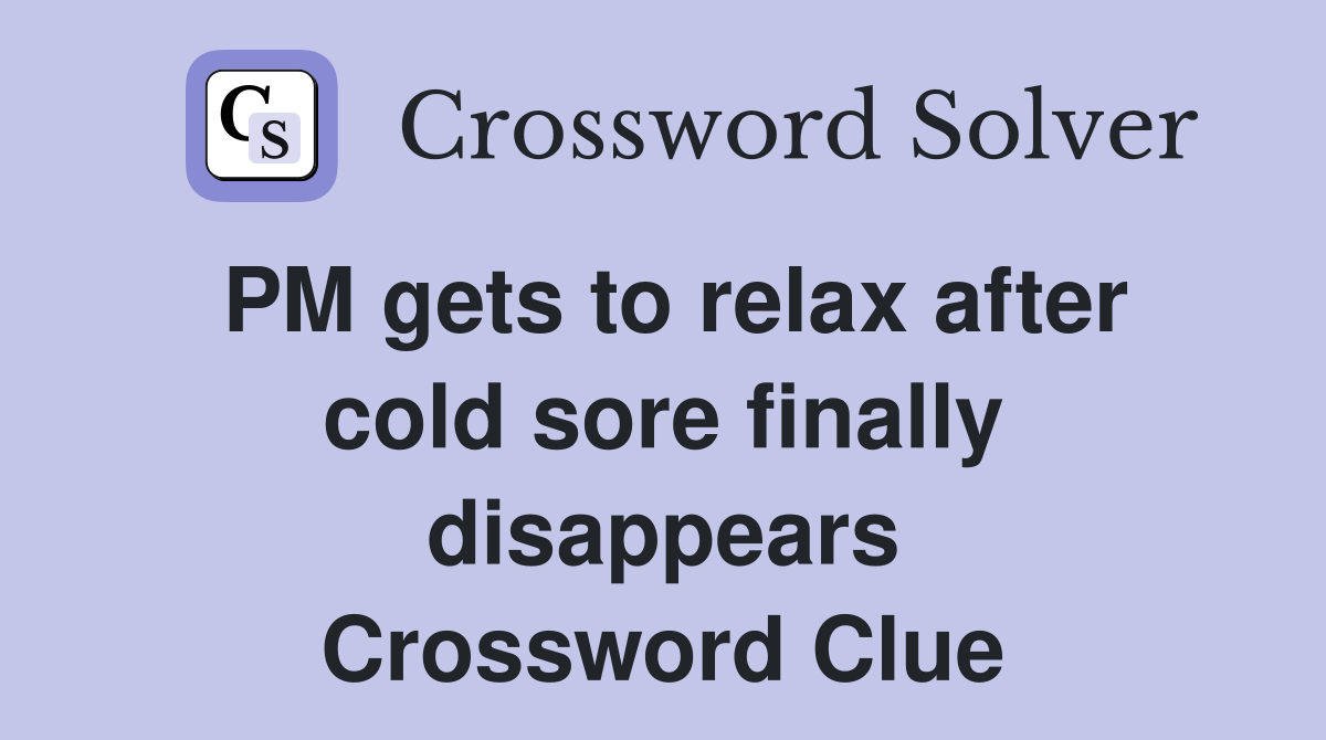 PM gets to relax after cold sore finally disappears Crossword Clue