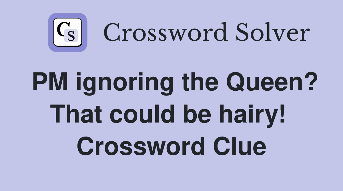 PM ignoring the Queen? That could be hairy!  Crossword Clue