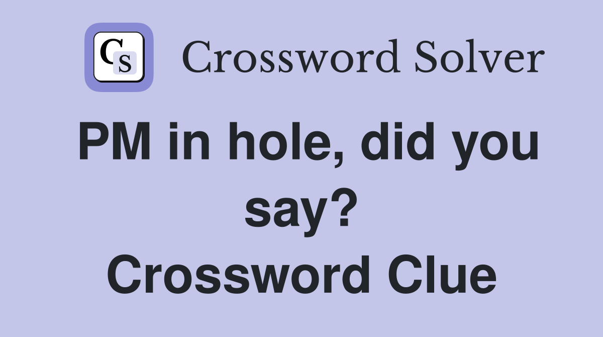 PM in hole, did you say? Crossword Clue