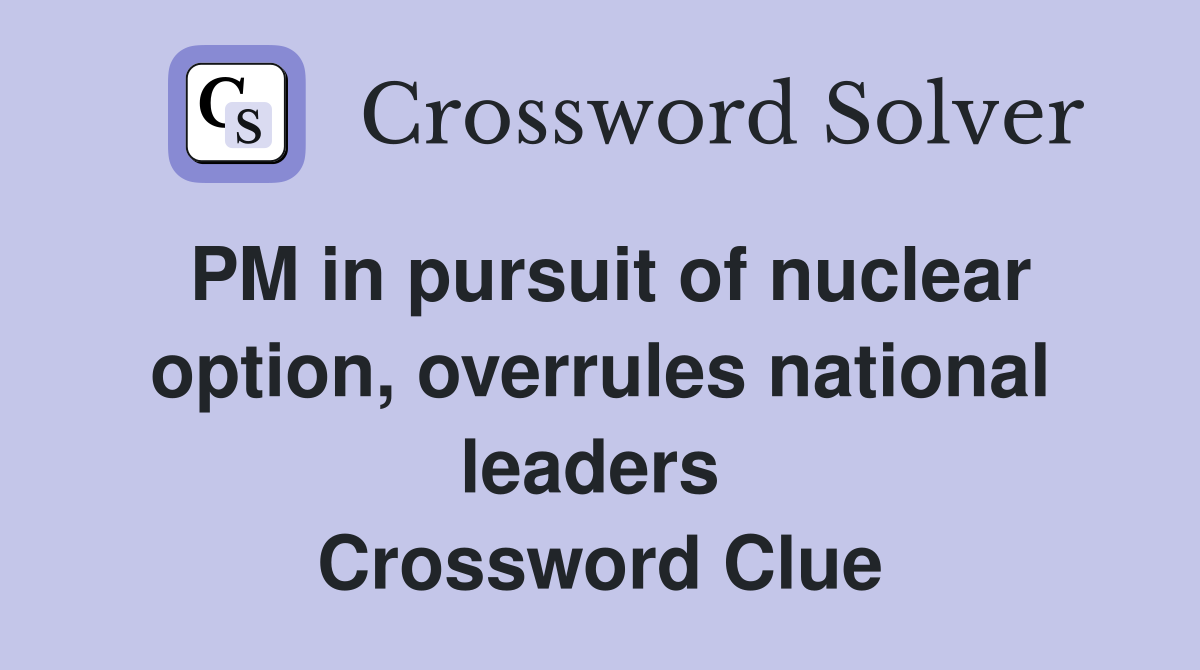 PM in pursuit of nuclear option, overrules national leaders  Crossword Clue
