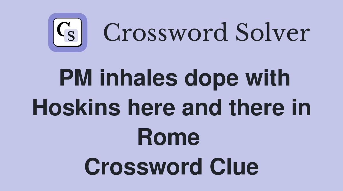 PM inhales dope with Hoskins here and there in Rome  Crossword Clue