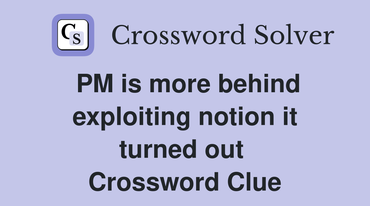 PM is more behind exploiting notion it turned out  Crossword Clue