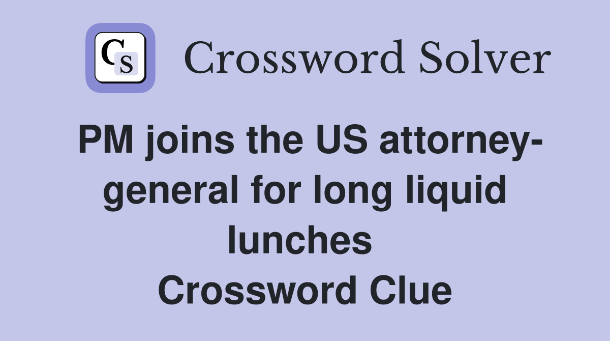 PM joins the US attorney- general for long liquid lunches  Crossword Clue