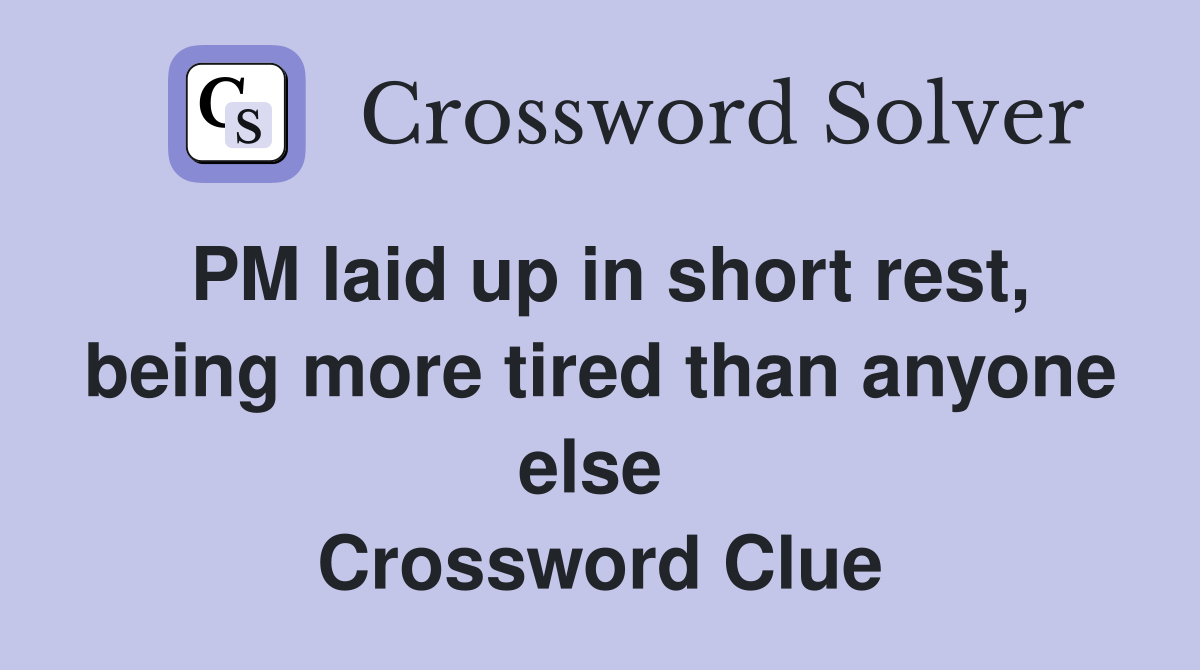 PM laid up in short rest, being more tired than anyone else  Crossword Clue