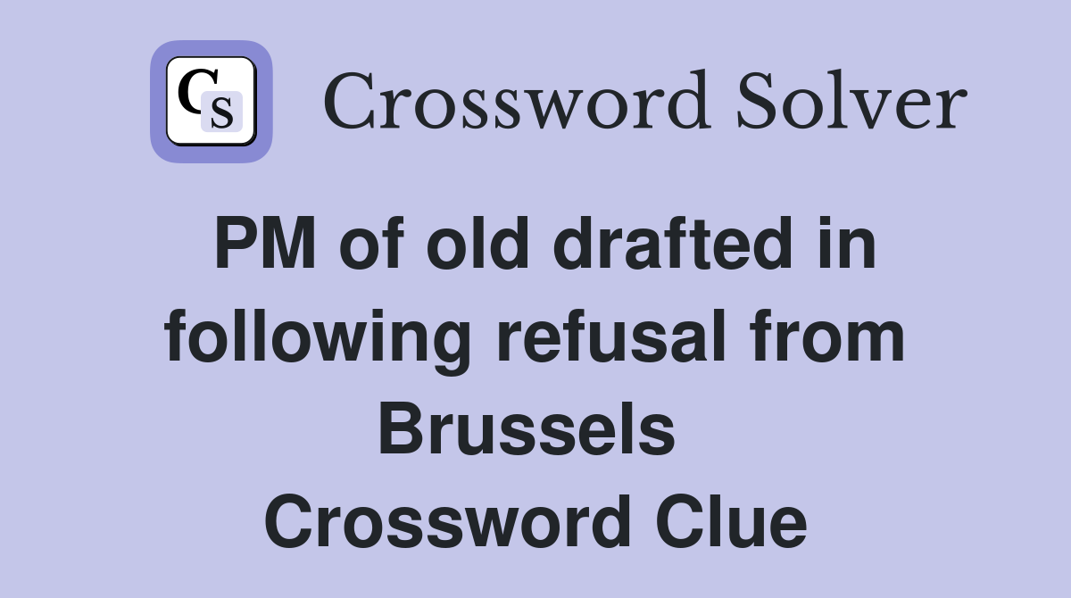 PM of old drafted in following refusal from Brussels  Crossword Clue