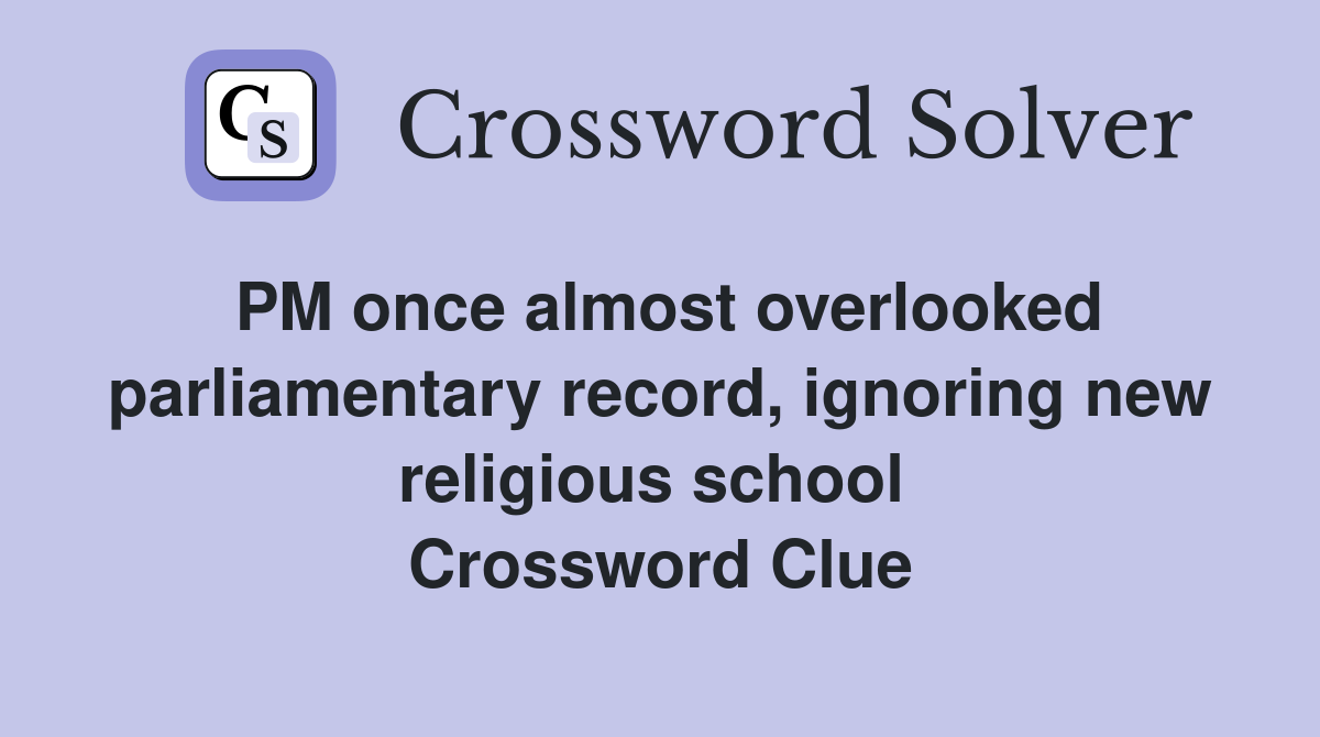 PM once almost overlooked parliamentary record, ignoring new religious school  Crossword Clue