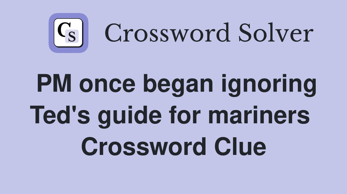 PM once began ignoring Ted's guide for mariners  Crossword Clue