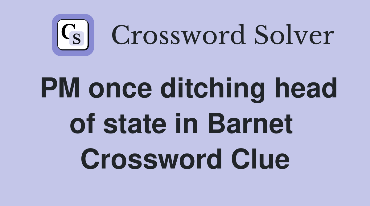 PM once ditching head of state in Barnet  Crossword Clue