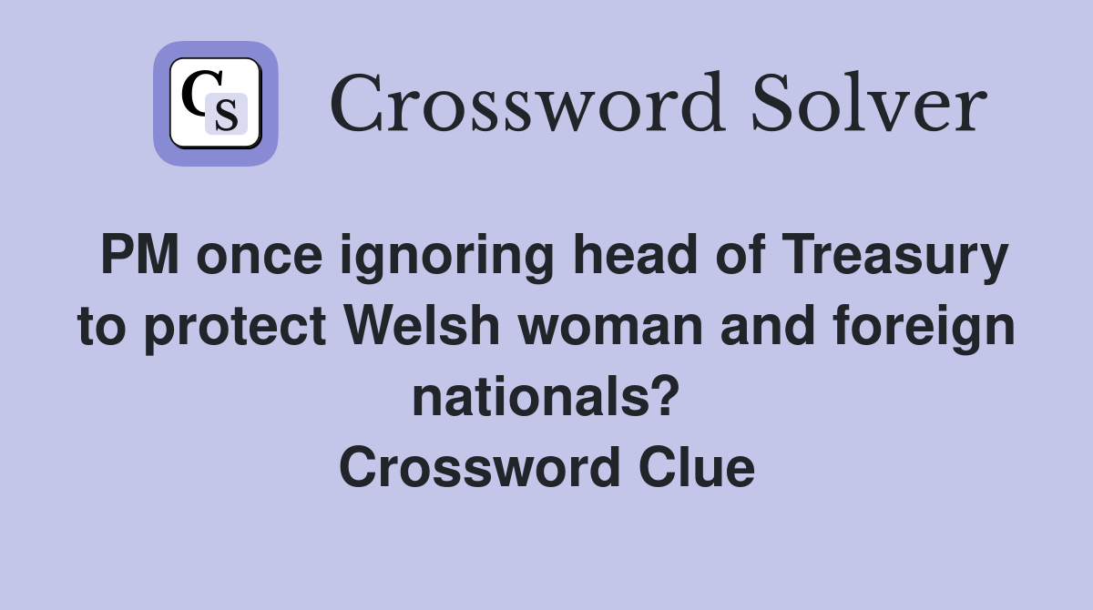PM once ignoring head of Treasury to protect Welsh woman and foreign nationals? Crossword Clue