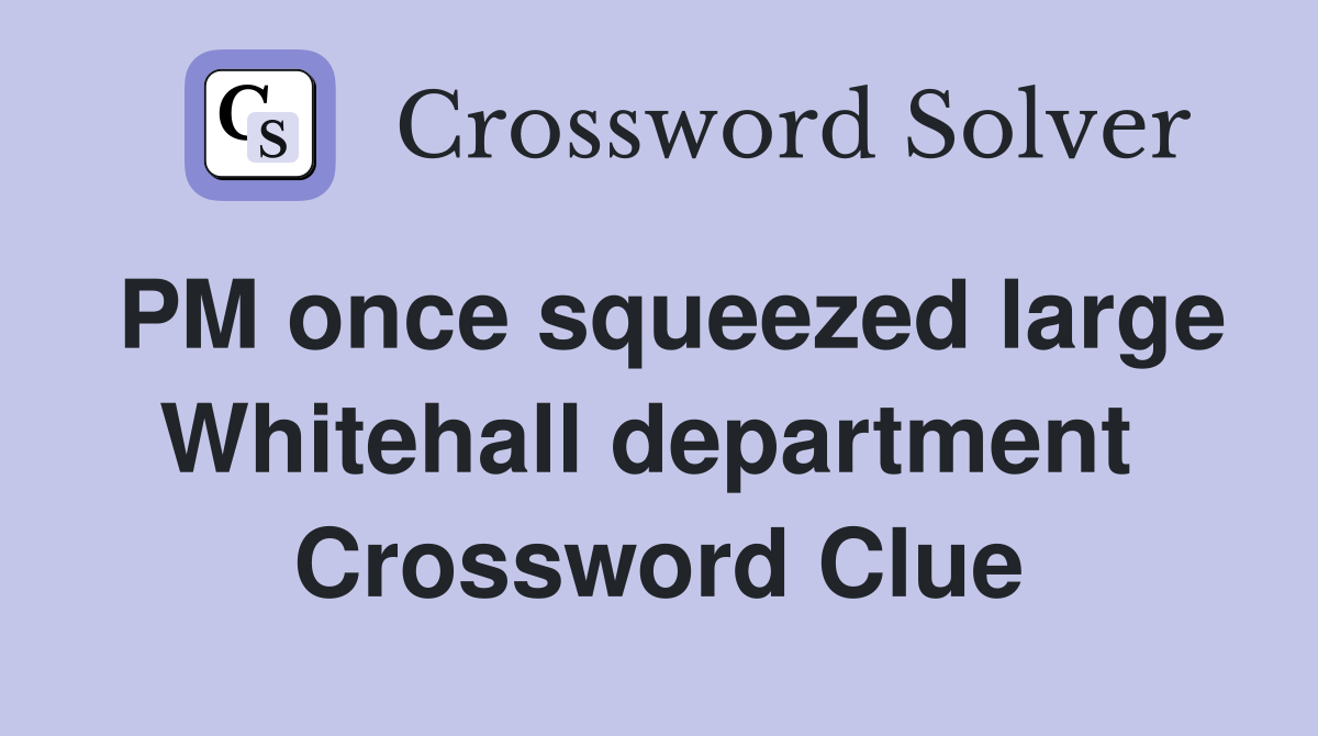 PM once squeezed large Whitehall department  Crossword Clue