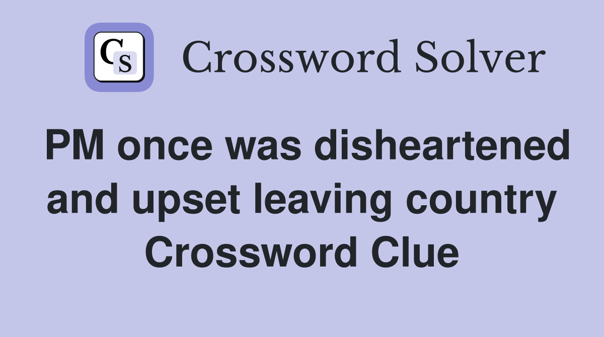 PM once was disheartened and upset leaving country Crossword Clue