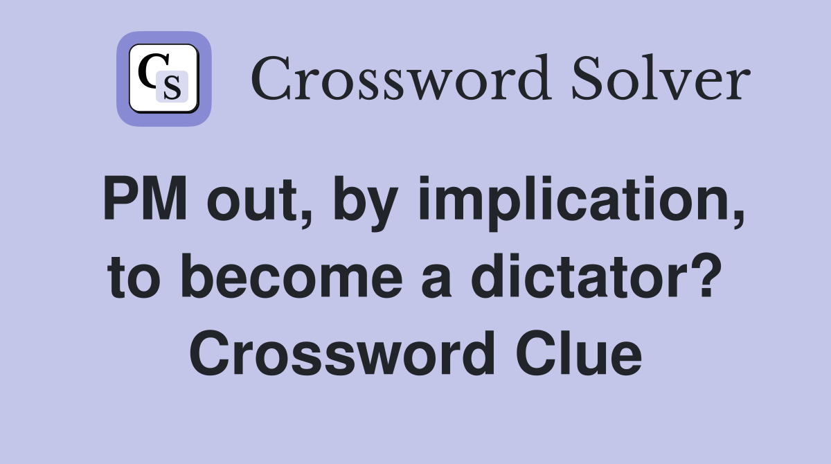 PM out, by implication, to become a dictator? Crossword Clue