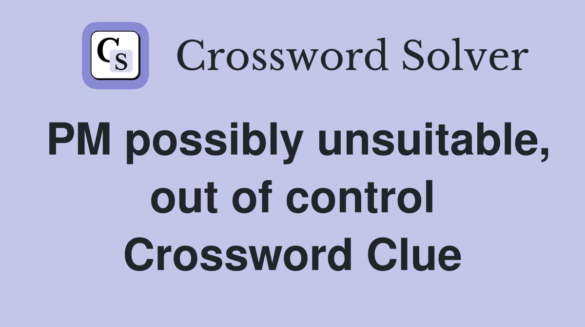 PM possibly unsuitable, out of control Crossword Clue