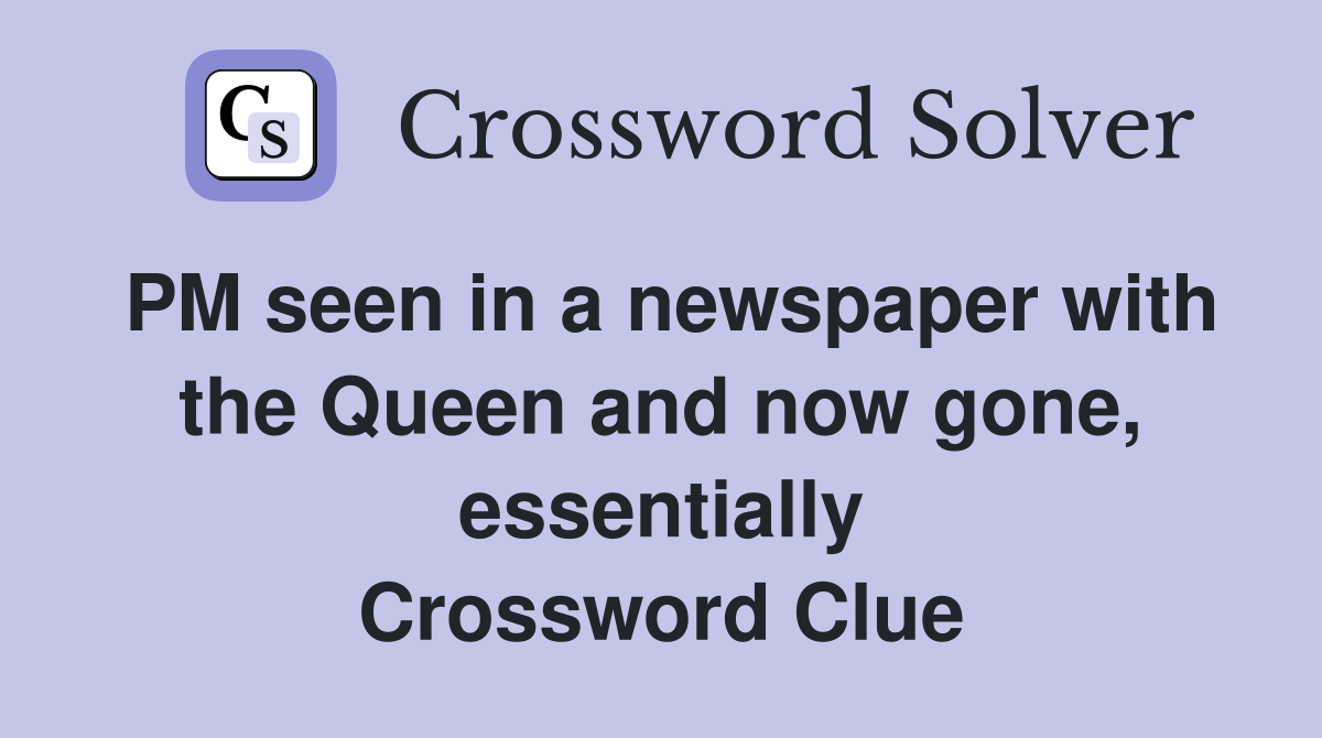 PM seen in a newspaper with the Queen and now gone, essentially Crossword Clue