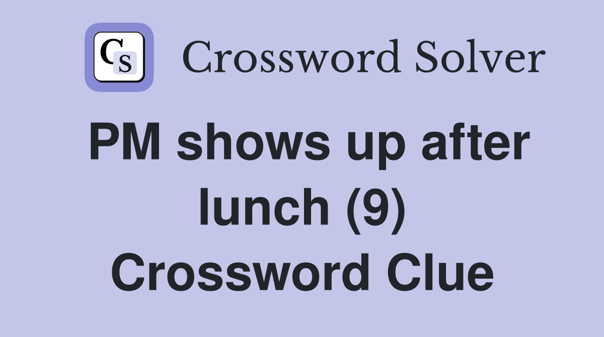 PM shows up after lunch (9) Crossword Clue