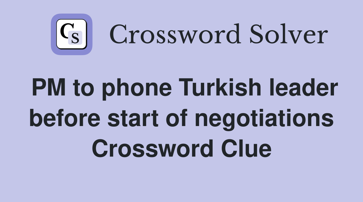 PM to phone Turkish leader before start of negotiations Crossword Clue