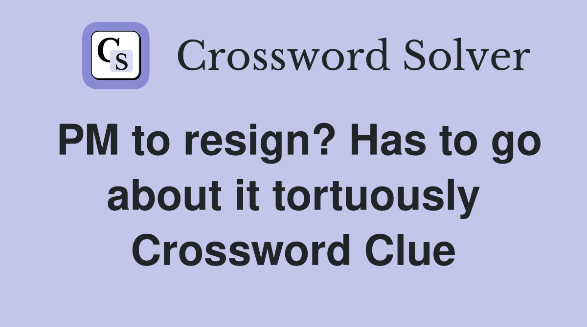 PM to resign? Has to go about it tortuously Crossword Clue