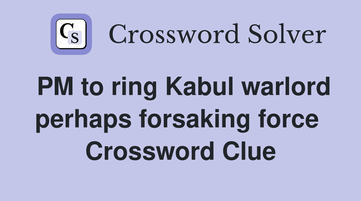 PM to ring Kabul warlord perhaps forsaking force  Crossword Clue