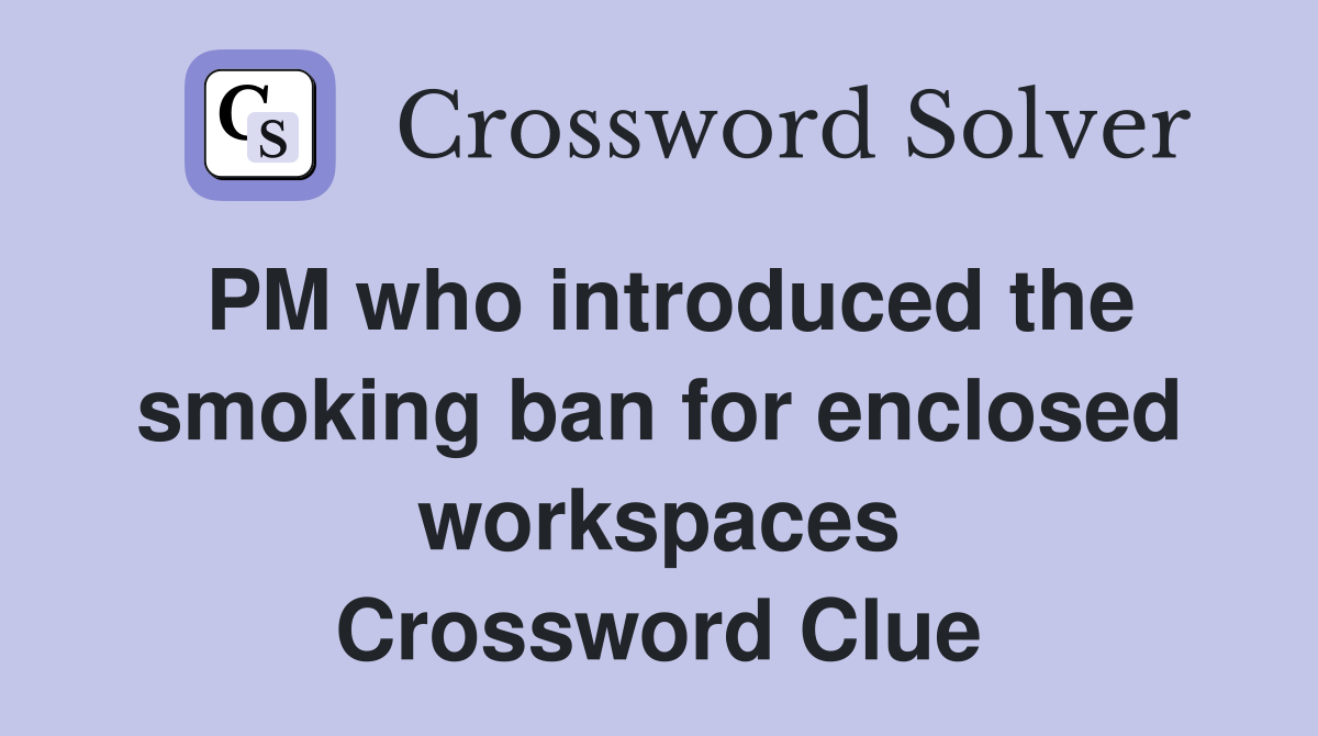 PM who introduced the smoking ban for enclosed workspaces Crossword Clue