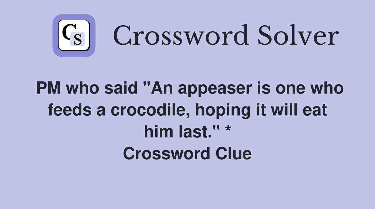 PM who said "An appeaser is one who feeds a crocodile, hoping it will eat him last." * Crossword Clue