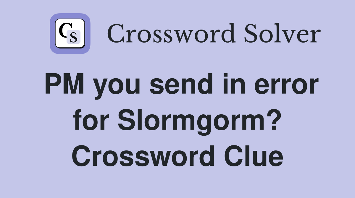 PM you send in error for Slormgorm? Crossword Clue