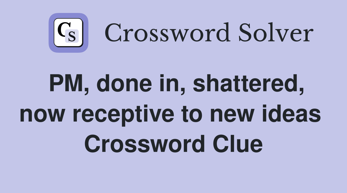 PM, done in, shattered, now receptive to new ideas  Crossword Clue