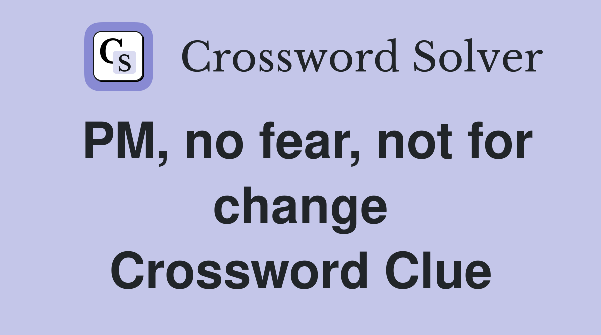 PM, no fear, not for change Crossword Clue