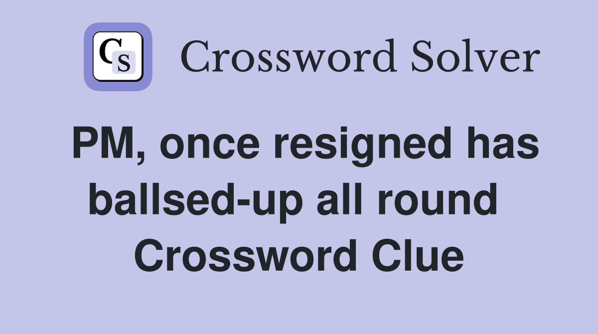 PM, once resigned has ballsed-up all round  Crossword Clue