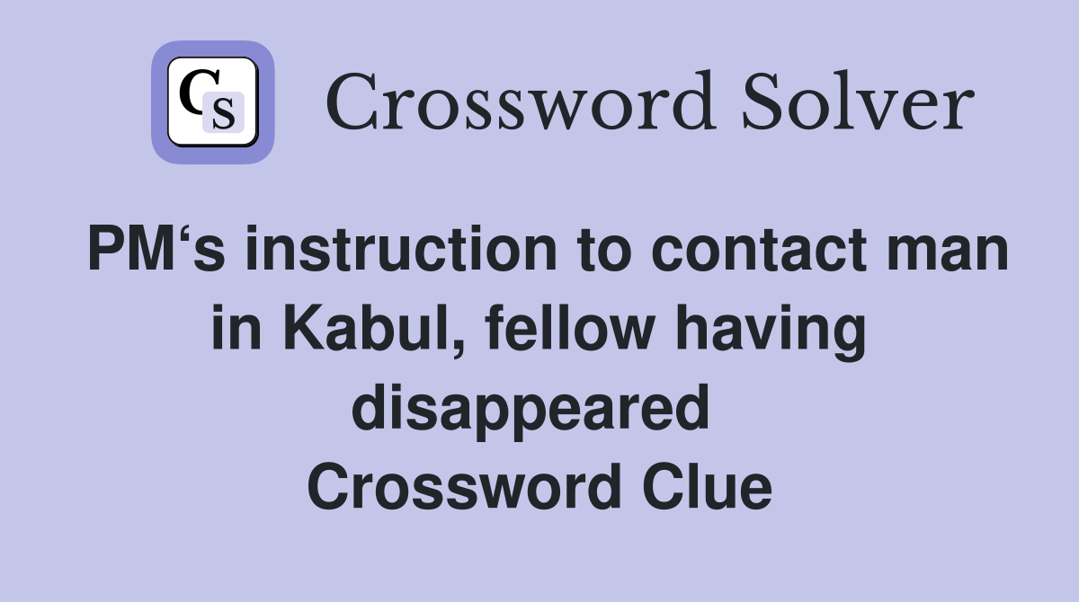 PM‘s instruction to contact man in Kabul, fellow having disappeared  Crossword Clue
