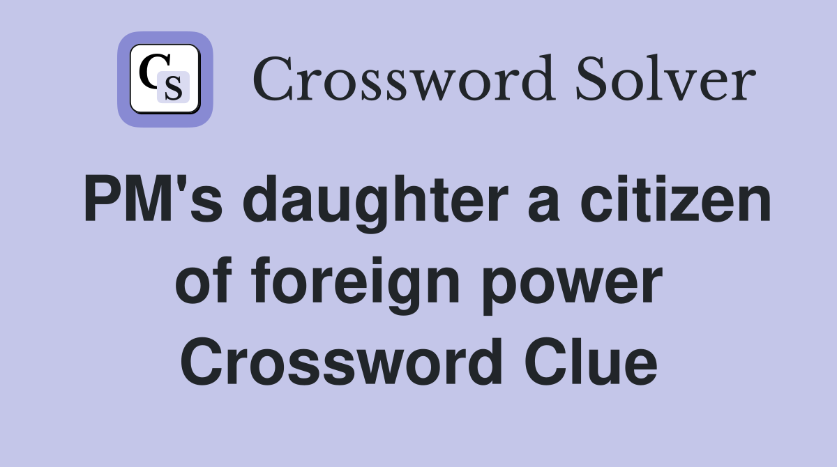 PM's daughter a citizen of foreign power Crossword Clue