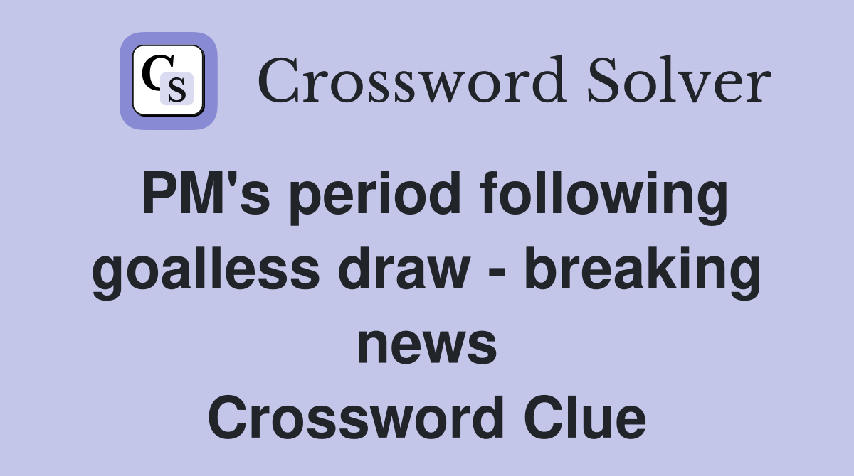 PM's period following goalless draw - breaking news Crossword Clue