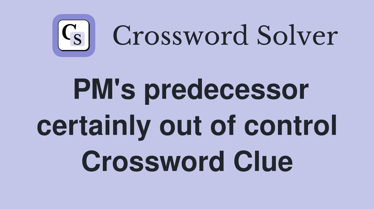 PM's predecessor certainly out of control Crossword Clue