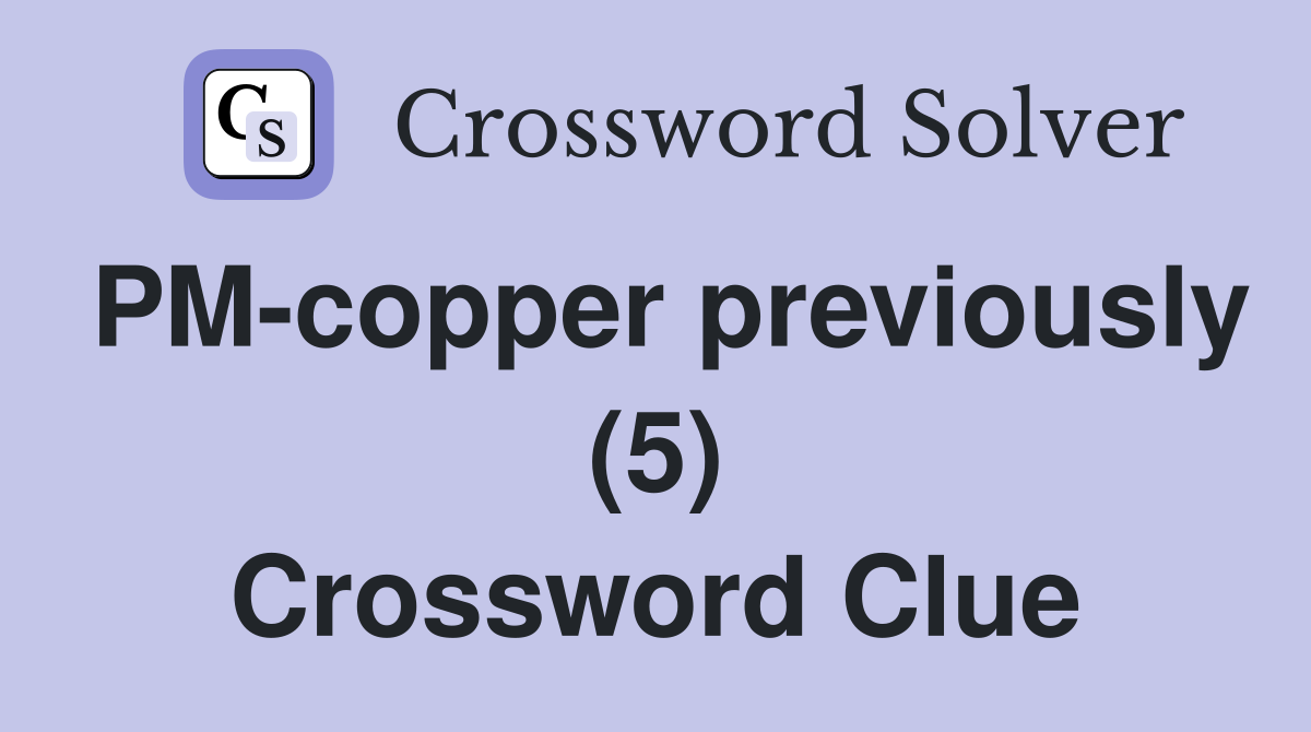 PM-copper previously (5) Crossword Clue