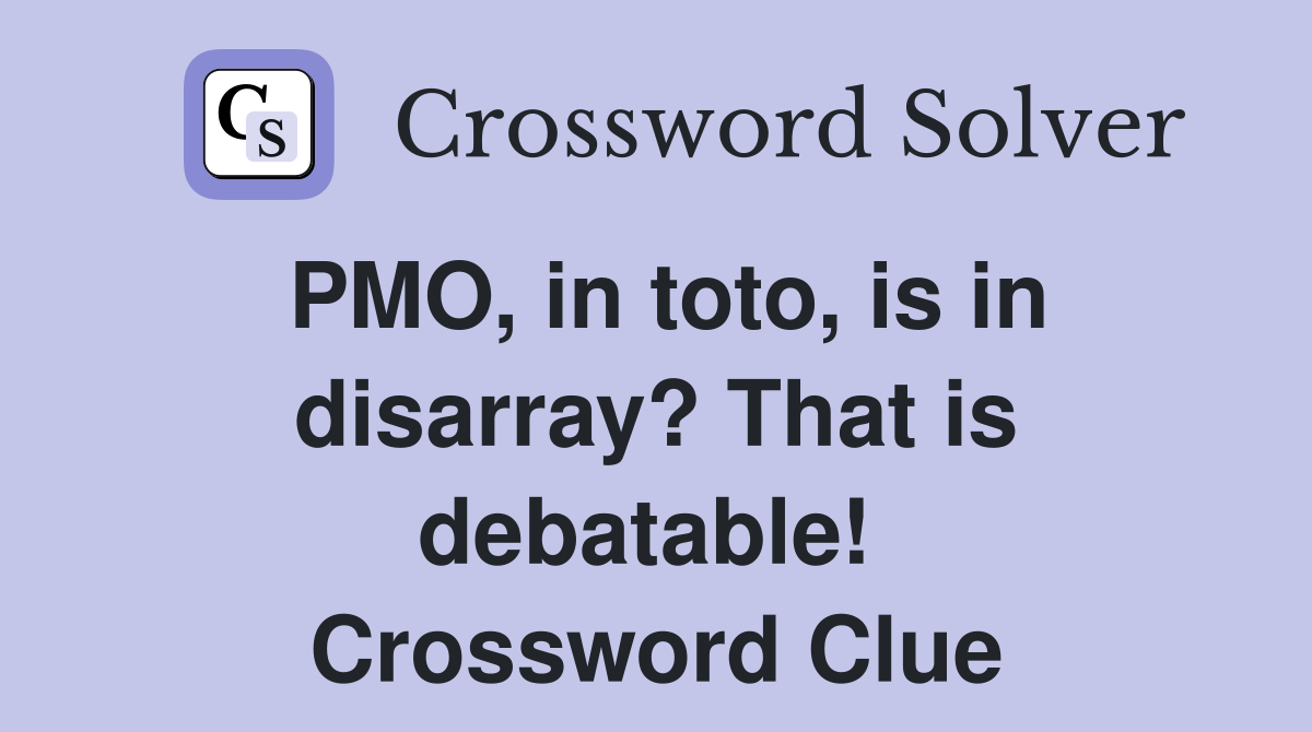 PMO, in toto, is in disarray? That is debatable!  Crossword Clue