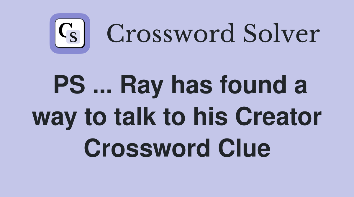PS ... Ray has found a way to talk to his Creator Crossword Clue