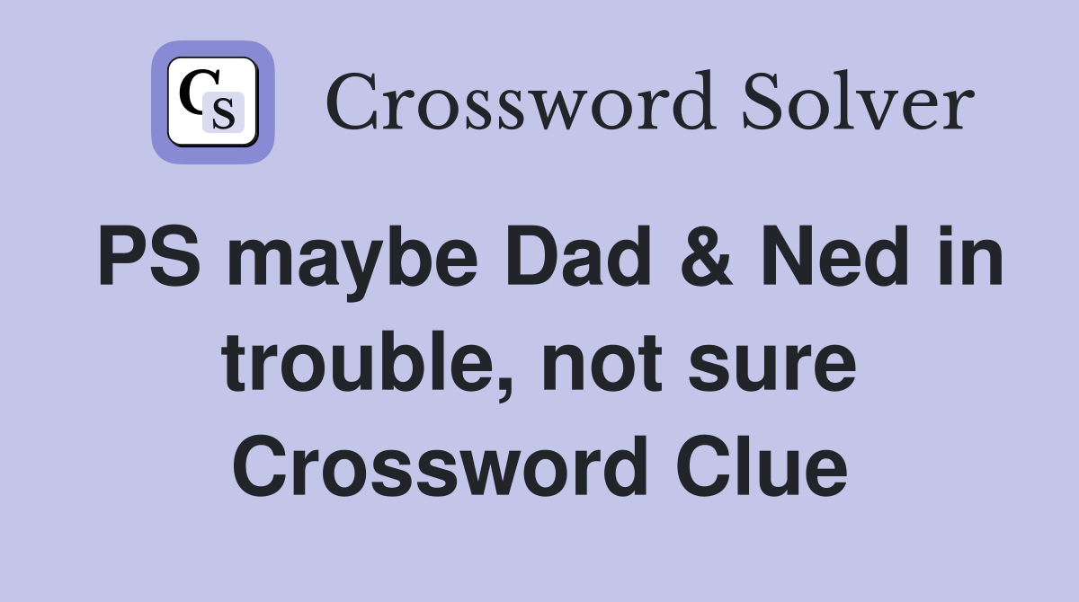 PS maybe Dad & Ned in trouble, not sure Crossword Clue