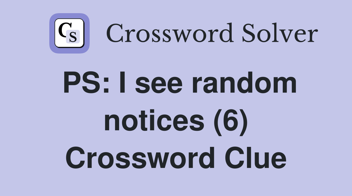 PS: I see random notices (6) Crossword Clue