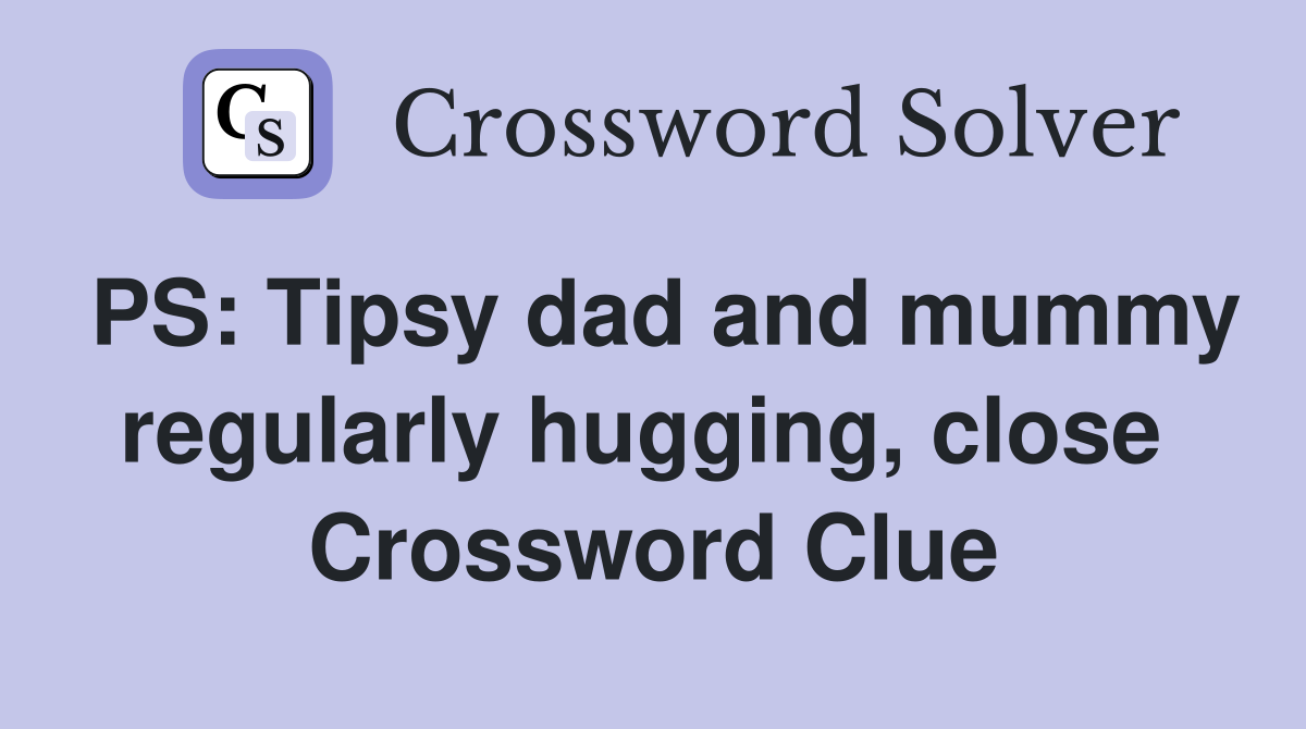 PS: Tipsy dad and mummy regularly hugging, close  Crossword Clue