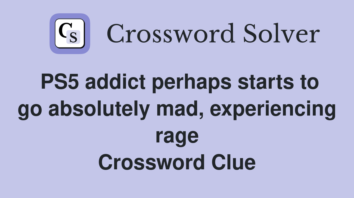 PS5 addict perhaps starts to go absolutely mad, experiencing rage Crossword Clue