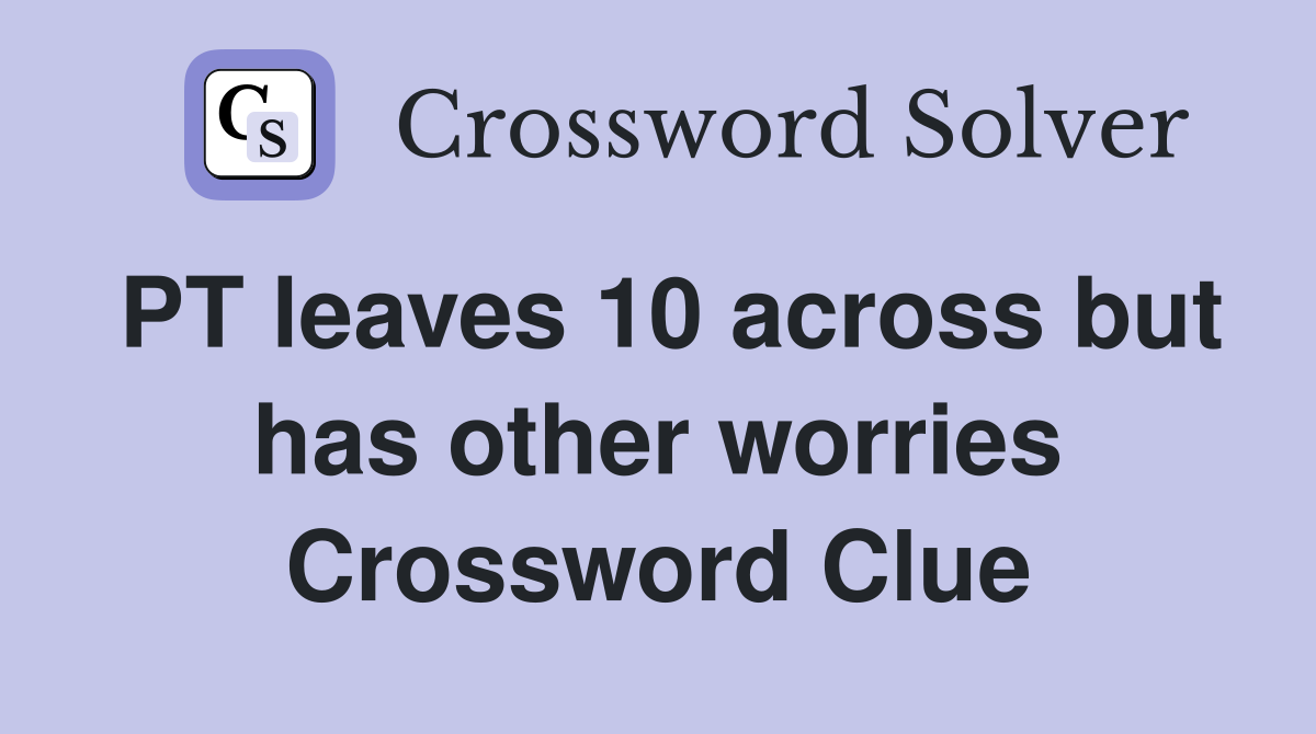 PT leaves 10 across but has other worries Crossword Clue