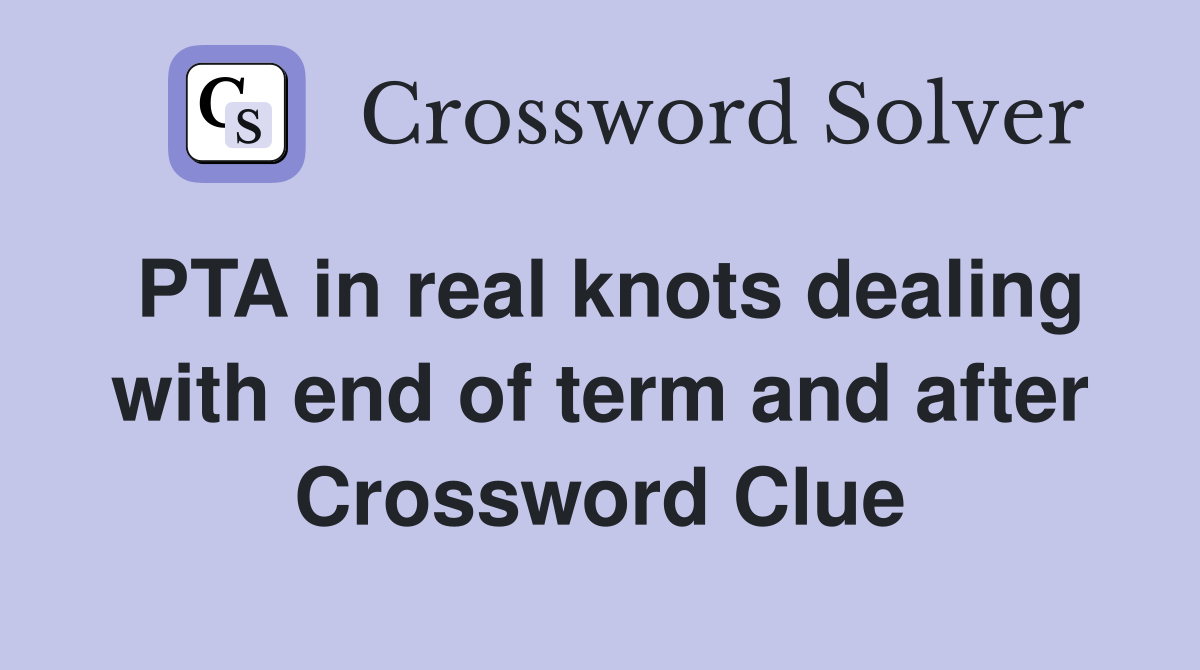 PTA in real knots dealing with end of term and after Crossword Clue
