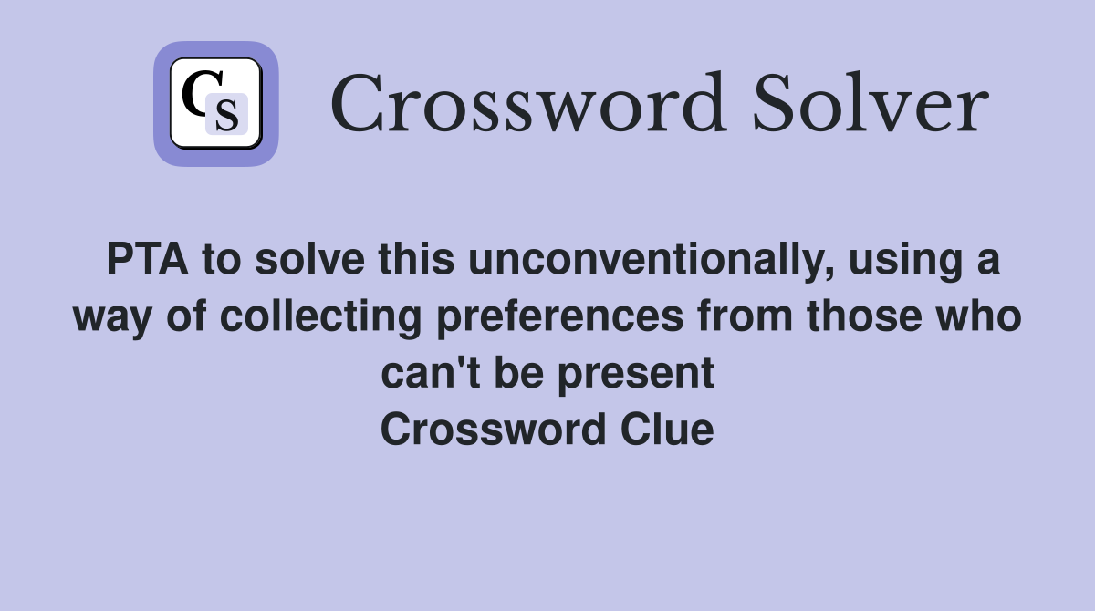 PTA to solve this unconventionally, using a way of collecting preferences from those who can't be present Crossword Clue